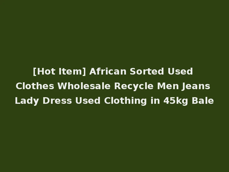 [Hot Item] African Sorted Used Clothes Wholesale Recycle Men Jeans Lady Dress Used Clothing in 45kg Bale