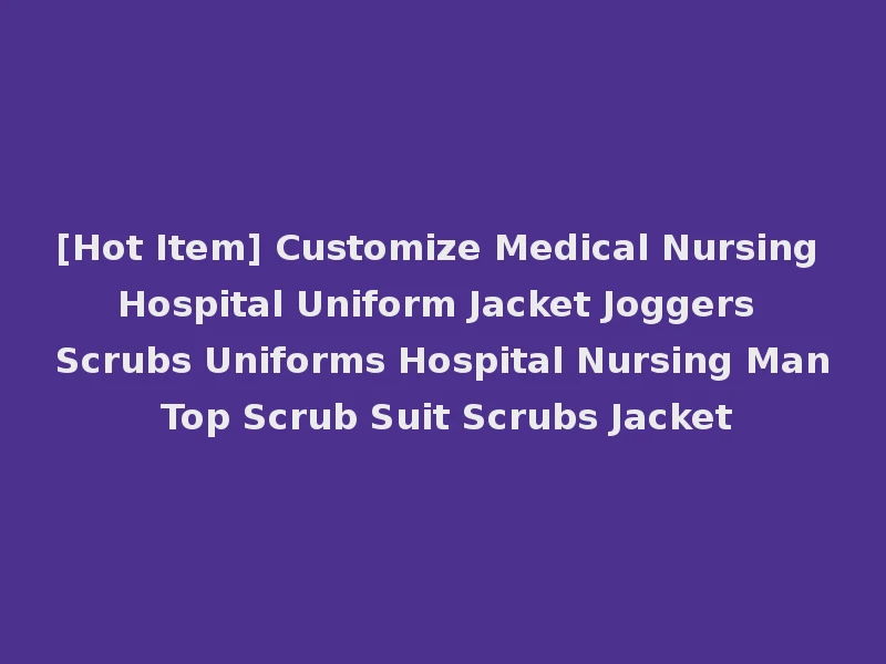 [Hot Item] Customize Medical Nursing Hospital Uniform Jacket Joggers Scrubs Uniforms Hospital Nursing Man Top Scrub Suit Scrubs Jacket