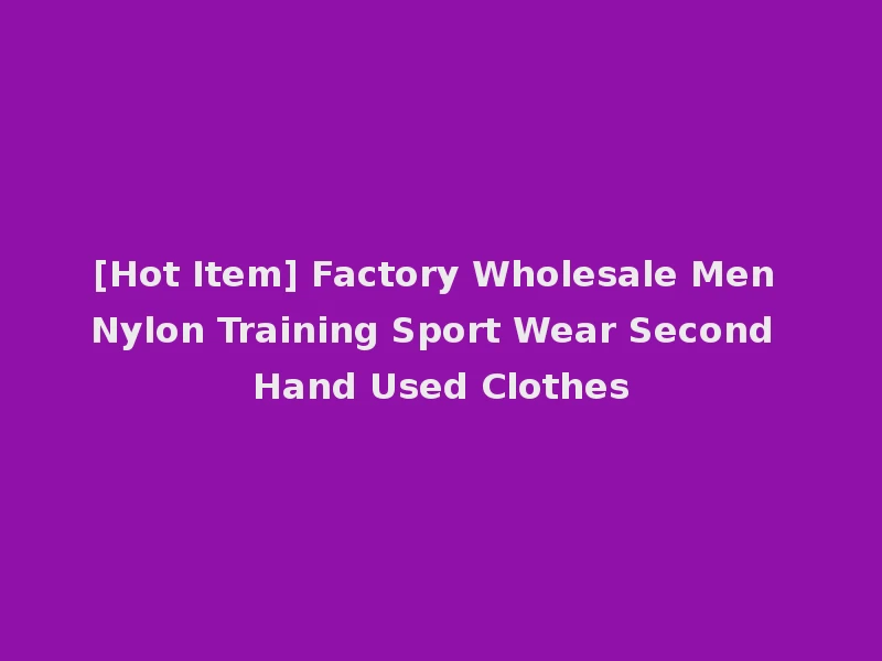 [Hot Item] Factory Wholesale Men Nylon Training Sport Wear Second Hand Used Clothes