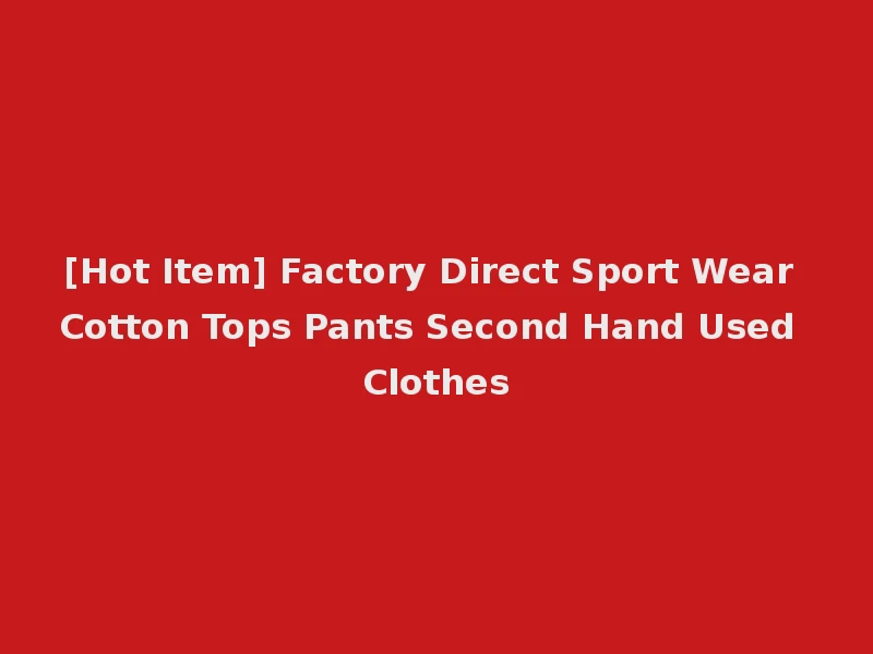 [Hot Item] Factory Direct Sport Wear Cotton Tops Pants Second Hand Used Clothes