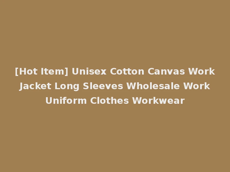 [Hot Item] Unisex Cotton Canvas Work Jacket Long Sleeves Wholesale Work Uniform Clothes Workwear