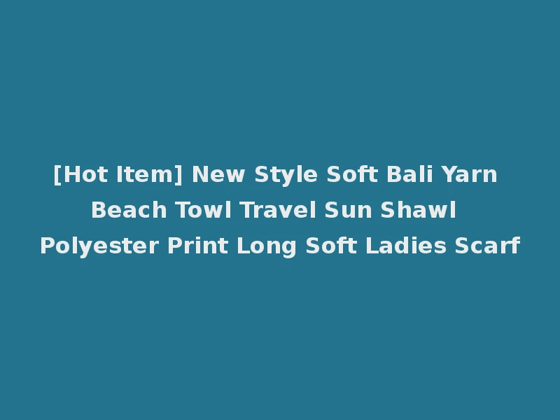 [Hot Item] New Style Soft Bali Yarn Beach Towl Travel Sun Shawl Polyester Print Long Soft Ladies Scarf