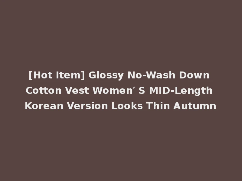 [Hot Item] Glossy No-Wash Down Cotton Vest Women′ S MID-Length Korean Version Looks Thin Autumn