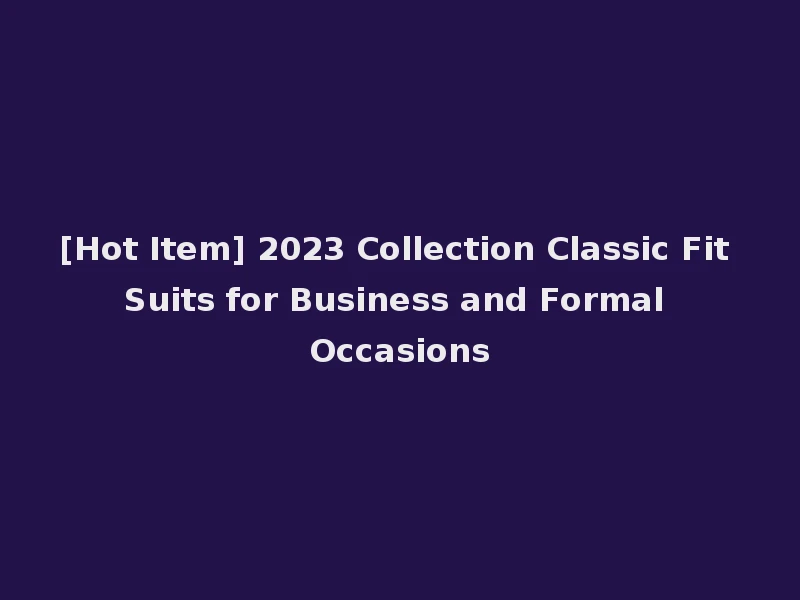 [Hot Item] 2023 Collection Classic Fit Suits for Business and Formal Occasions