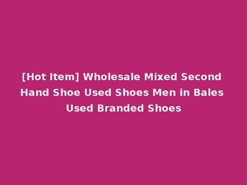 [Hot Item] Wholesale Mixed Second Hand Shoe Used Shoes Men in Bales Used Branded Shoes