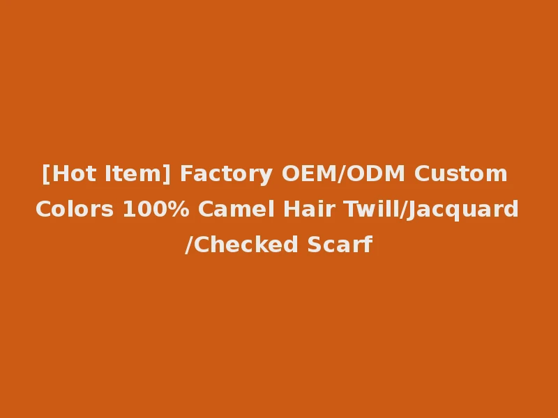 [Hot Item] Factory OEM/ODM Custom Colors 100% Camel Hair Twill/Jacquard/Checked Scarf