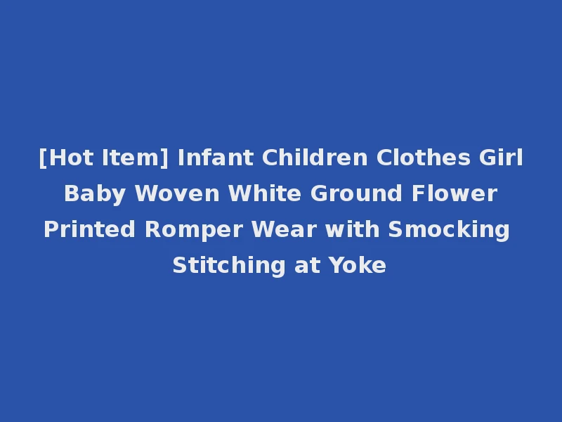 [Hot Item] Infant Children Clothes Girl Baby Woven White Ground Flower Printed Romper Wear with Smocking Stitching at Yoke