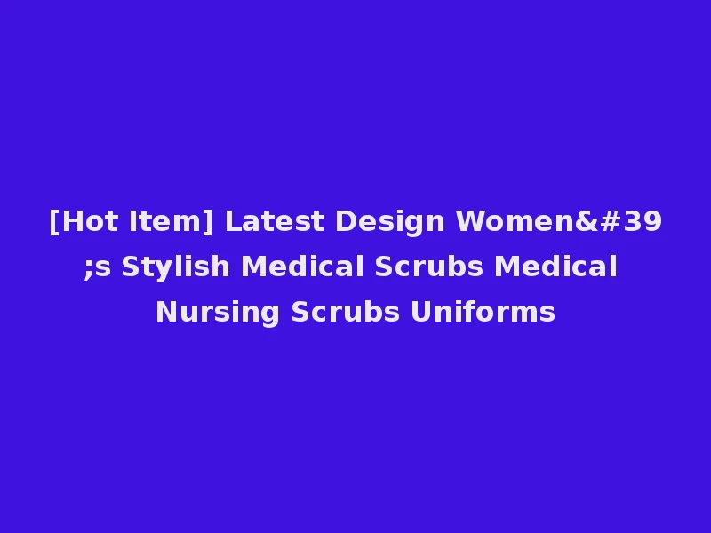[Hot Item] Latest Design Women's Stylish Medical Scrubs Medical Nursing Scrubs Uniforms
