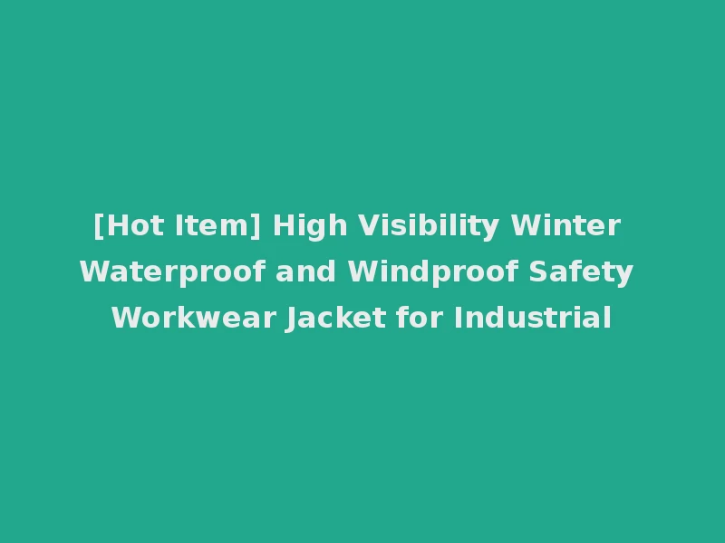[Hot Item] High Visibility Winter Waterproof and Windproof Safety Workwear Jacket for Industrial
