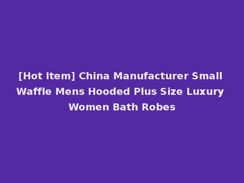 [Hot Item] China Manufacturer Small Waffle Mens Hooded Plus Size Luxury Women Bath Robes