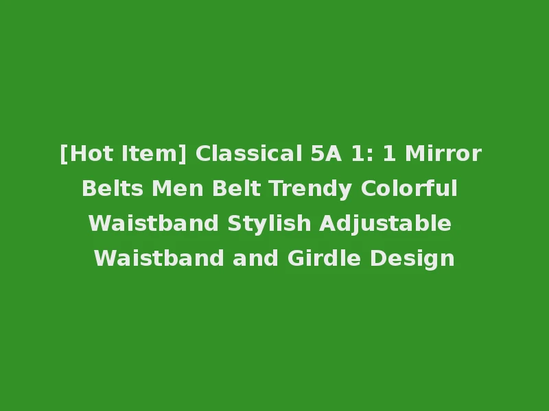 [Hot Item] Classical 5A 1: 1 Mirror Belts Men Belt Trendy Colorful Waistband Stylish Adjustable Waistband and Girdle Design