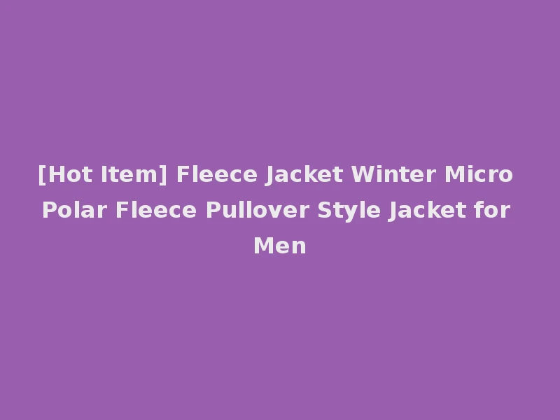 [Hot Item] Fleece Jacket Winter Micro Polar Fleece Pullover Style Jacket for Men