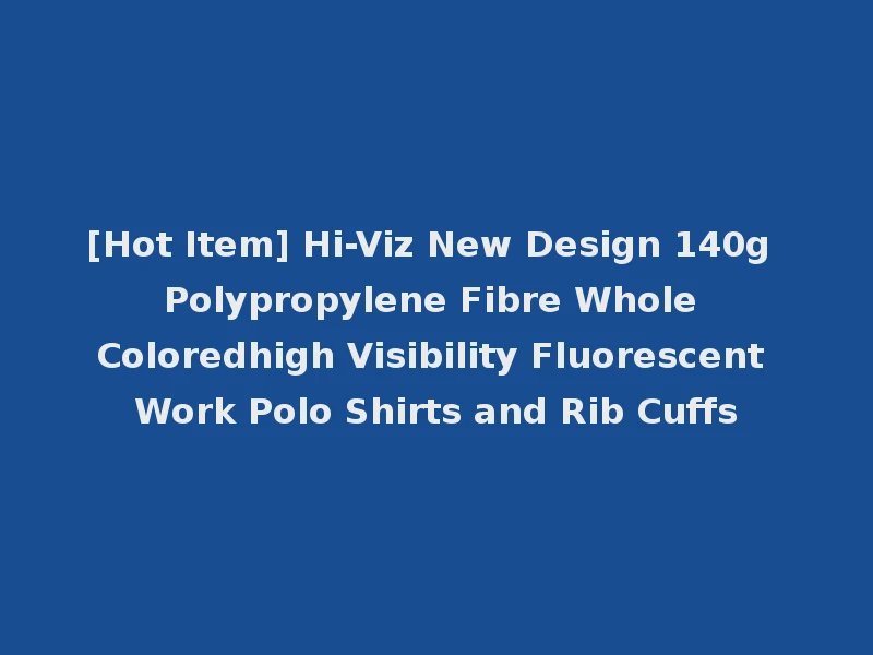 [Hot Item] Hi-Viz New Design 140g Polypropylene Fibre Whole Coloredhigh Visibility Fluorescent Work Polo Shirts and Rib Cuffs