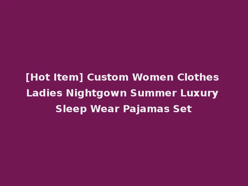 [Hot Item] Custom Women Clothes Ladies Nightgown Summer Luxury Sleep Wear Pajamas Set