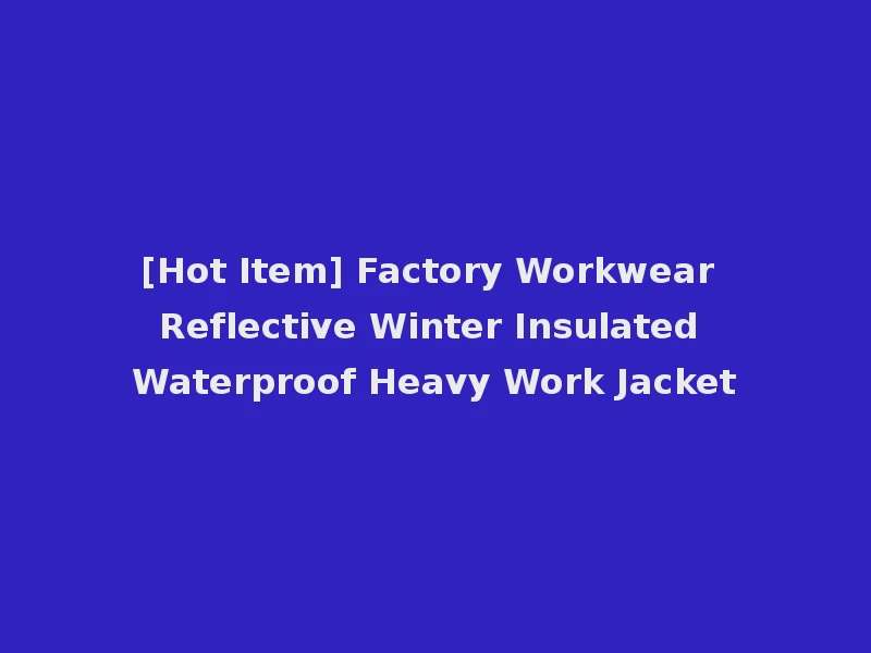 [Hot Item] Factory Workwear Reflective Winter Insulated Waterproof Heavy Work Jacket