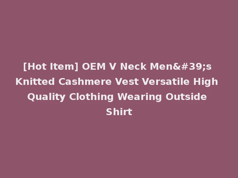 [Hot Item] OEM V Neck Men's Knitted Cashmere Vest Versatile High Quality Clothing Wearing Outside Shirt