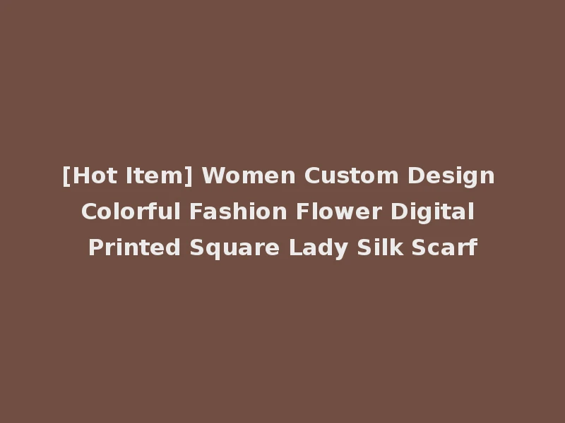 [Hot Item] Women Custom Design Colorful Fashion Flower Digital Printed Square Lady Silk Scarf
