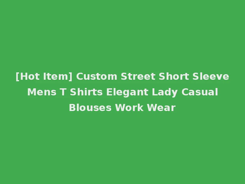[Hot Item] Custom Street Short Sleeve Mens T Shirts Elegant Lady Casual Blouses Work Wear