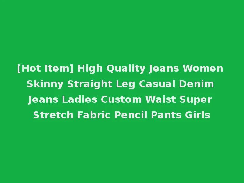 [Hot Item] High Quality Jeans Women Skinny Straight Leg Casual Denim Jeans Ladies Custom Waist Super Stretch Fabric Pencil Pants Girls