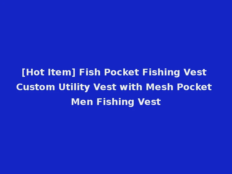[Hot Item] Fish Pocket Fishing Vest Custom Utility Vest with Mesh Pocket Men Fishing Vest