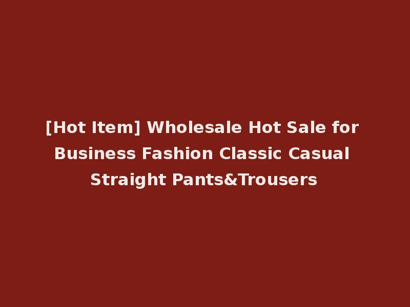 [Hot Item] Wholesale Hot Sale for Business Fashion Classic Casual Straight Pants&Trousers