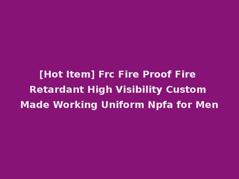 [Hot Item] Frc Fire Proof Fire Retardant High Visibility Custom Made Working Uniform Npfa for Men