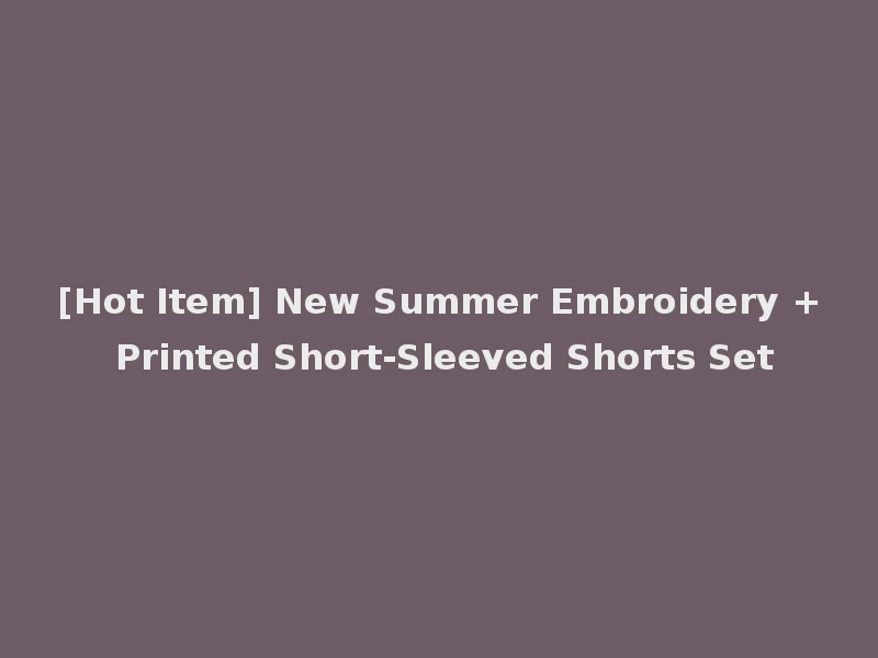 [Hot Item] New Summer Embroidery + Printed Short-Sleeved Shorts Set