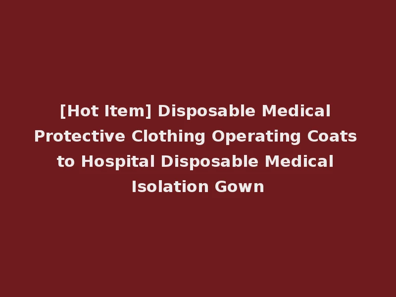 [Hot Item] Disposable Medical Protective Clothing Operating Coats to Hospital Disposable Medical Isolation Gown