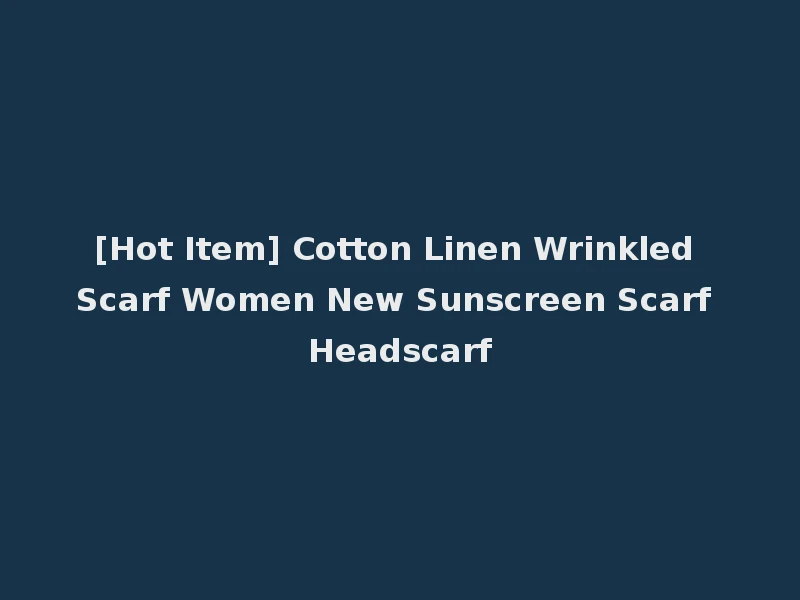 [Hot Item] Cotton Linen Wrinkled Scarf Women New Sunscreen Scarf Headscarf