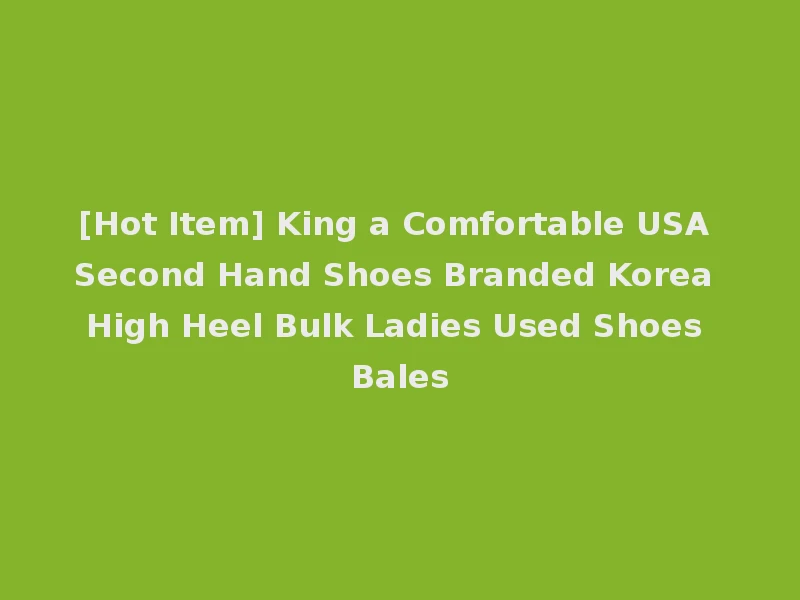 [Hot Item] King a Comfortable USA Second Hand Shoes Branded Korea High Heel Bulk Ladies Used Shoes Bales