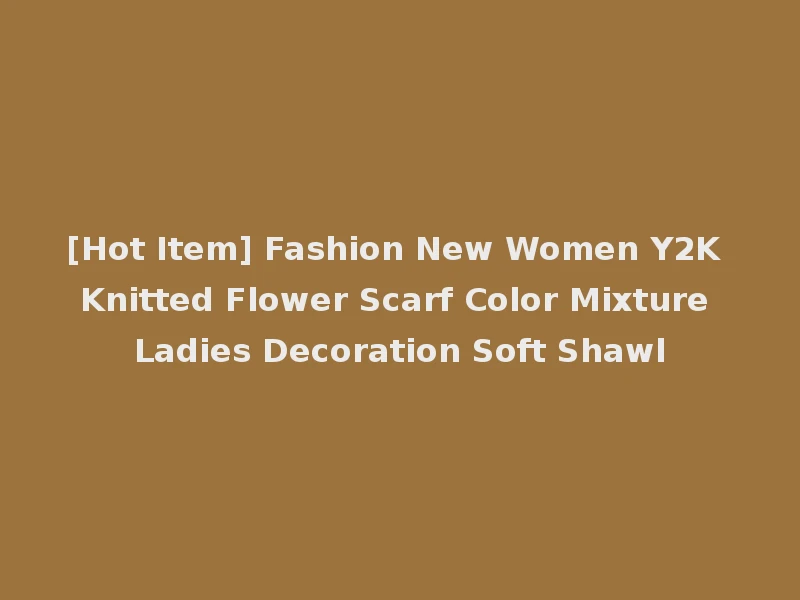 [Hot Item] Fashion New Women Y2K Knitted Flower Scarf Color Mixture Ladies Decoration Soft Shawl