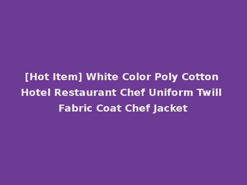 [Hot Item] White Color Poly Cotton Hotel Restaurant Chef Uniform Twill Fabric Coat Chef Jacket
