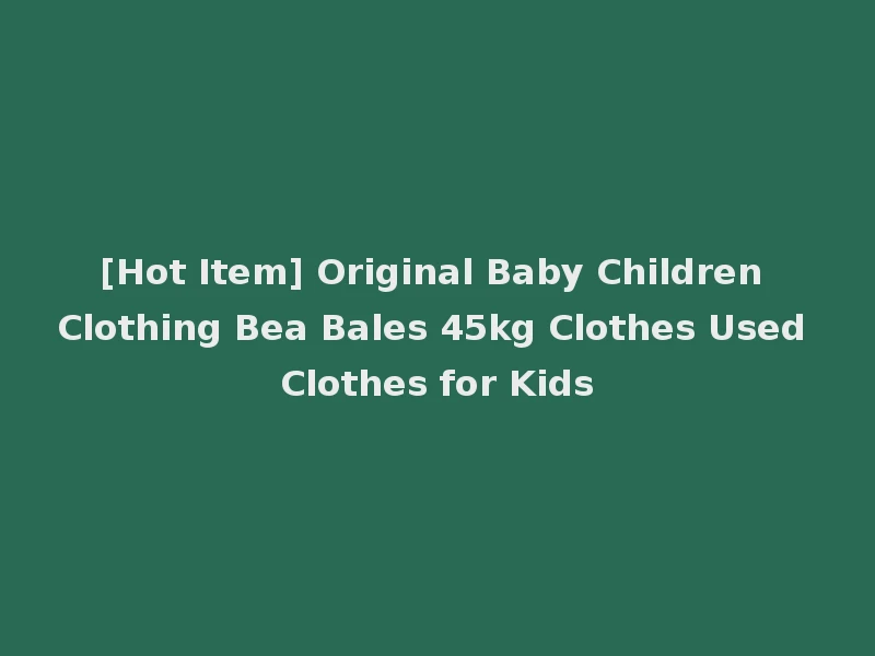 [Hot Item] Original Baby Children Clothing Bea Bales 45kg Clothes Used Clothes for Kids