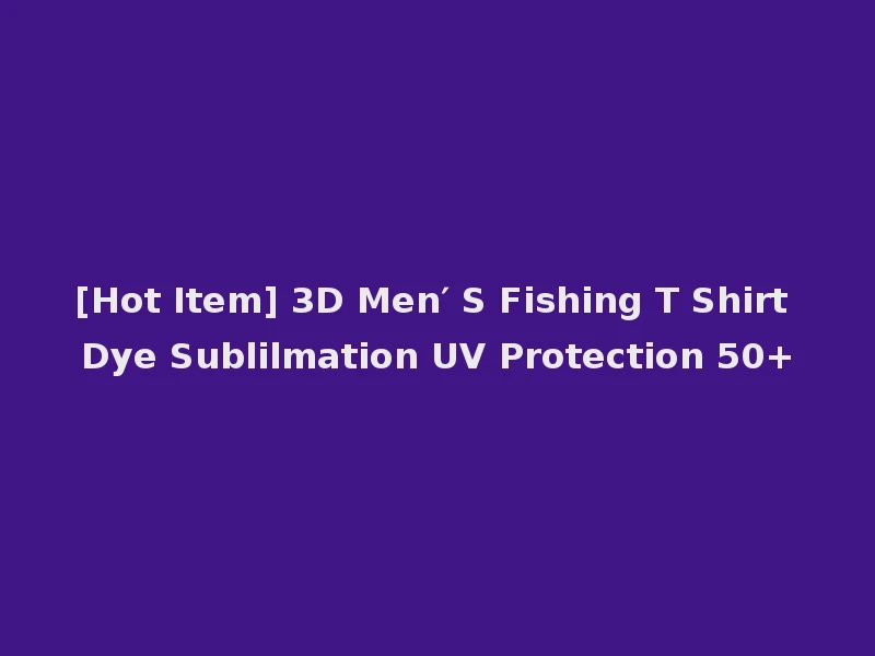 [Hot Item] 3D Men′ S Fishing T Shirt Dye Sublilmation UV Protection 50+