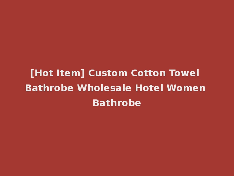 [Hot Item] Custom Cotton Towel Bathrobe Wholesale Hotel Women Bathrobe