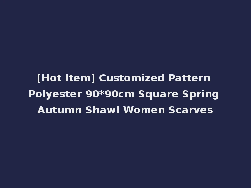 [Hot Item] Customized Pattern Polyester 90*90cm Square Spring Autumn Shawl Women Scarves