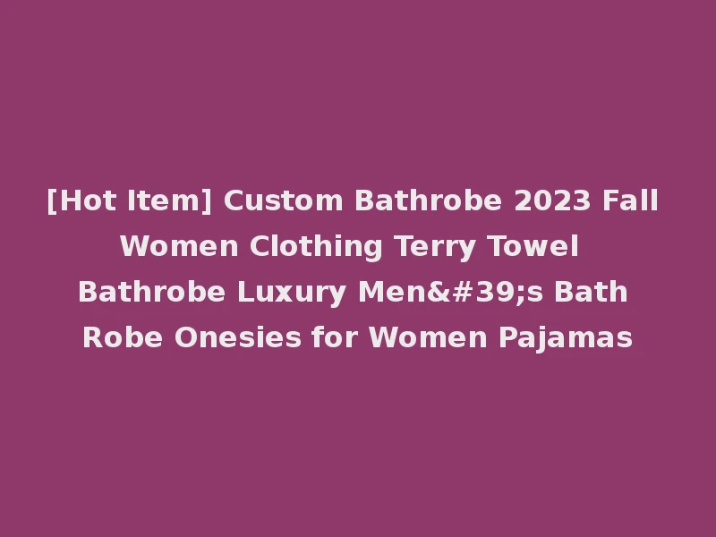 [Hot Item] Custom Bathrobe 2023 Fall Women Clothing Terry Towel Bathrobe Luxury Men's Bath Robe Onesies for Women Pajamas