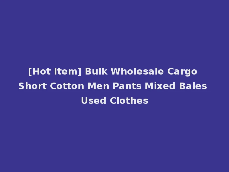 [Hot Item] Bulk Wholesale Cargo Short Cotton Men Pants Mixed Bales Used Clothes