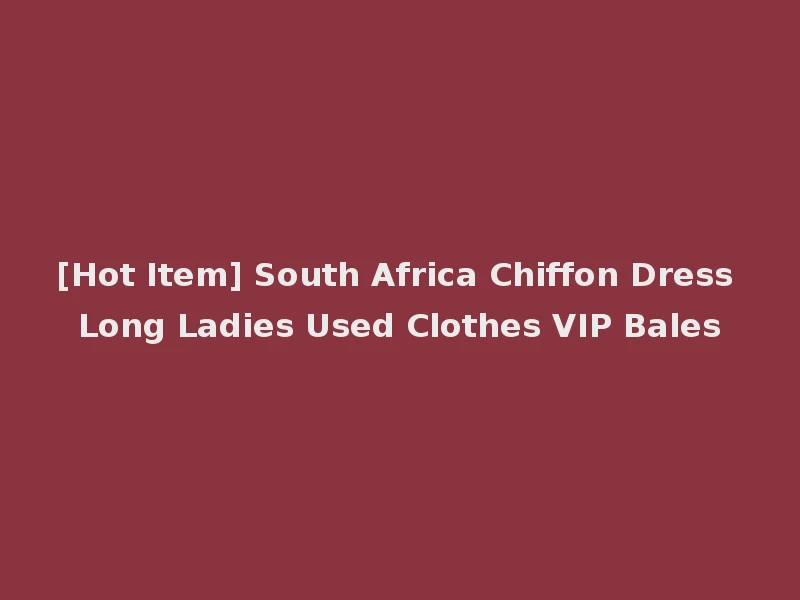 [Hot Item] South Africa Chiffon Dress Long Ladies Used Clothes VIP Bales