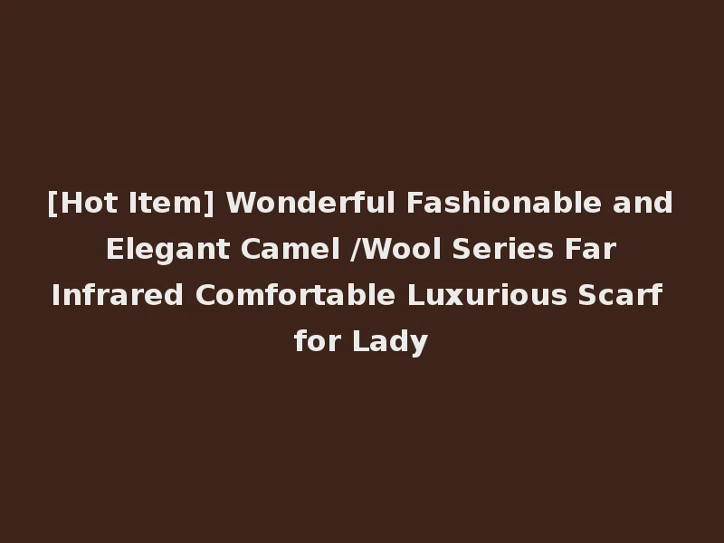 [Hot Item] Wonderful Fashionable and Elegant Camel /Wool Series Far Infrared Comfortable Luxurious Scarf for Lady
