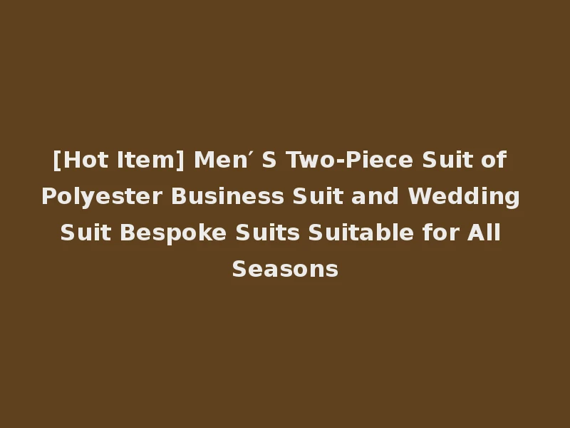[Hot Item] Men′ S Two-Piece Suit of Polyester Business Suit and Wedding Suit Bespoke Suits Suitable for All Seasons