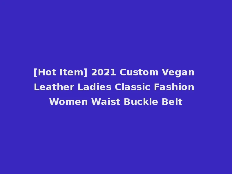 [Hot Item] 2021 Custom Vegan Leather Ladies Classic Fashion Women Waist Buckle Belt