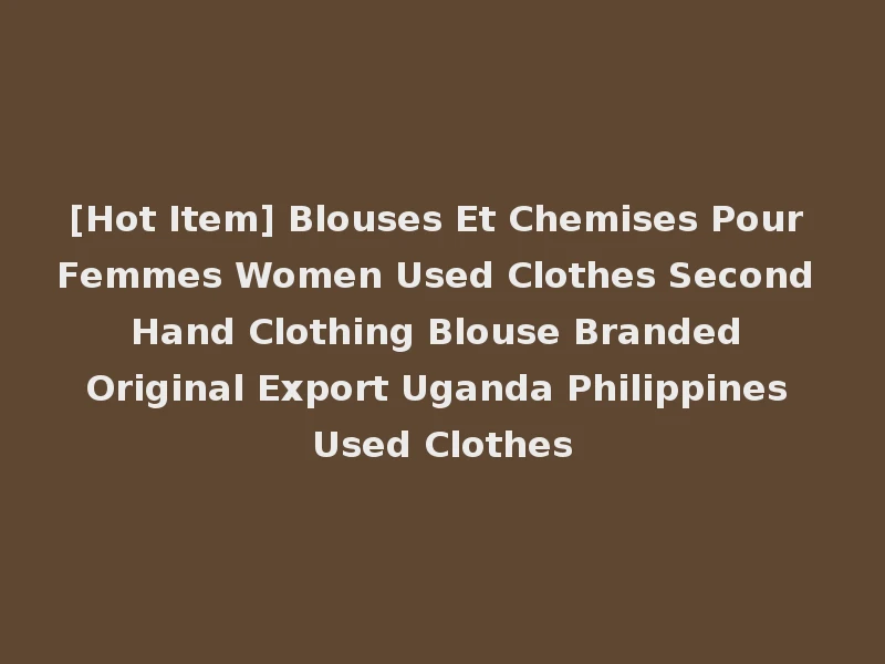 [Hot Item] Blouses Et Chemises Pour Femmes Women Used Clothes Second Hand Clothing Blouse Branded Original Export Uganda Philippines Used Clothes
