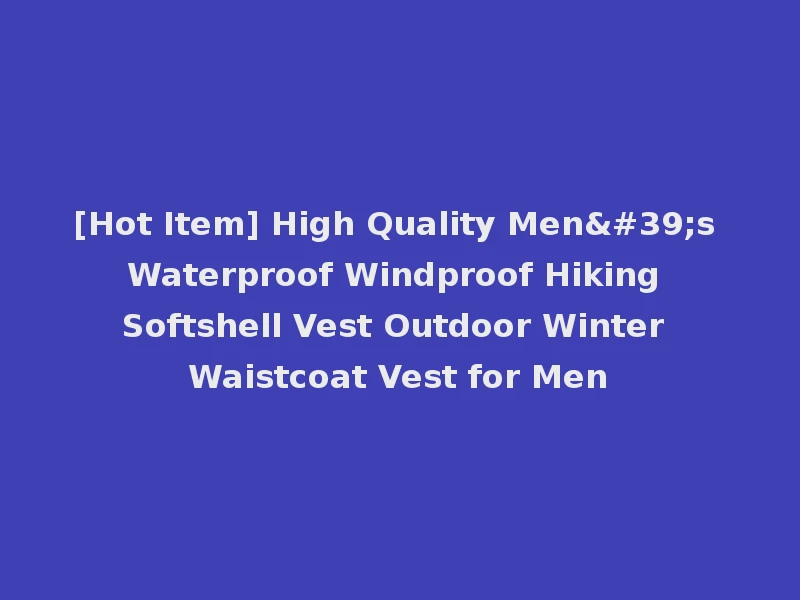 [Hot Item] High Quality Men's Waterproof Windproof Hiking Softshell Vest Outdoor Winter Waistcoat Vest for Men
