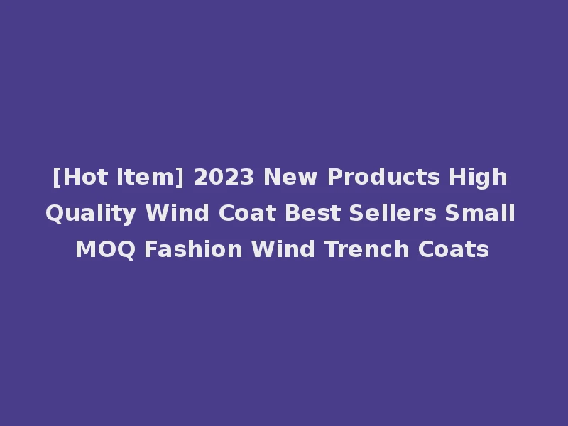 [Hot Item] 2023 New Products High Quality Wind Coat Best Sellers Small MOQ Fashion Wind Trench Coats