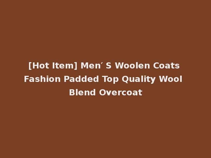 [Hot Item] Men′ S Woolen Coats Fashion Padded Top Quality Wool Blend Overcoat