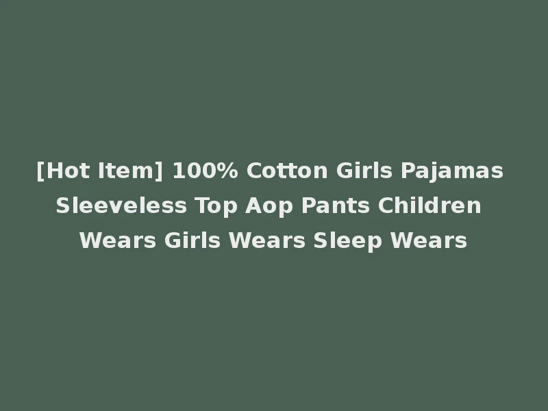 [Hot Item] 100% Cotton Girls Pajamas Sleeveless Top Aop Pants Children Wears Girls Wears Sleep Wears
