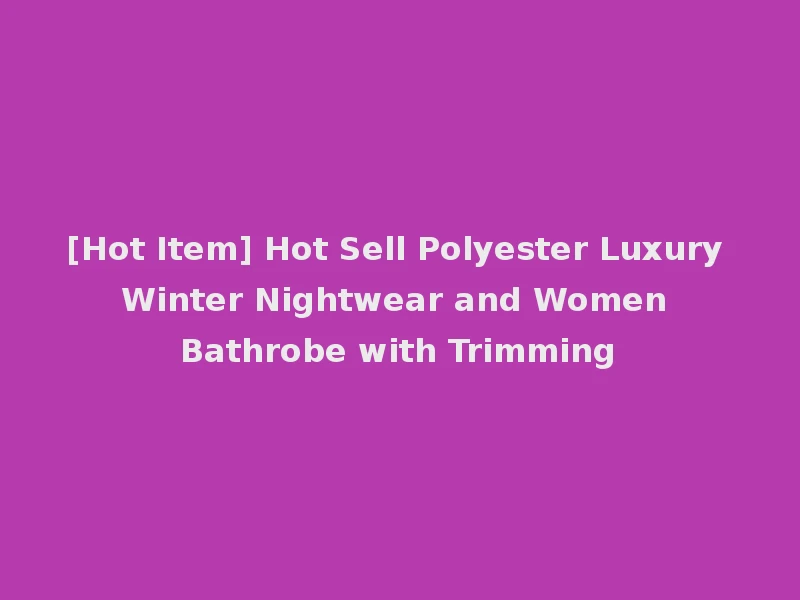 [Hot Item] Hot Sell Polyester Luxury Winter Nightwear and Women Bathrobe with Trimming