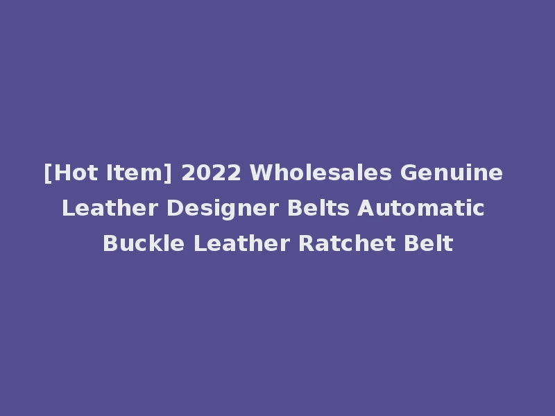 [Hot Item] 2022 Wholesales Genuine Leather Designer Belts Automatic Buckle Leather Ratchet Belt