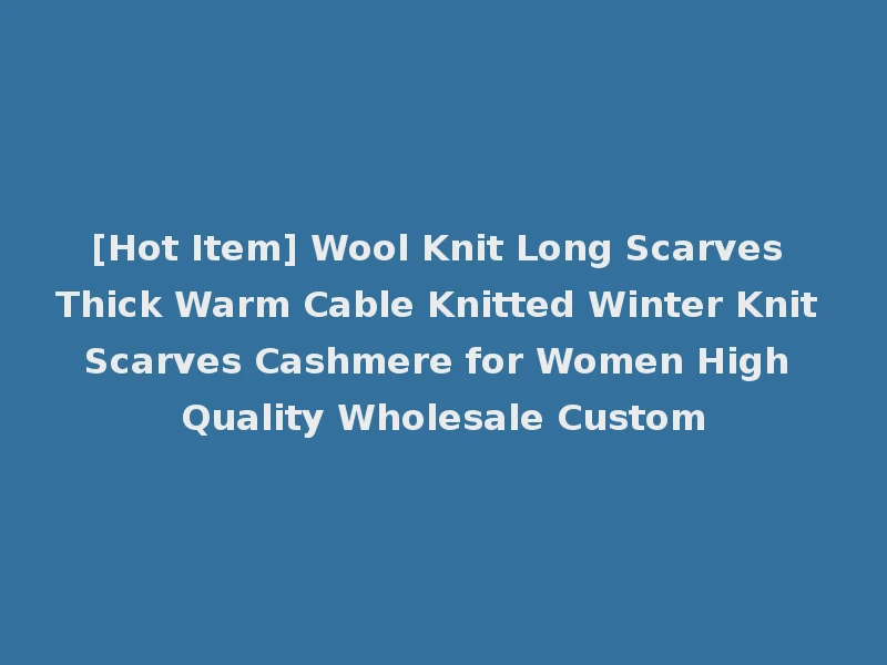[Hot Item] Wool Knit Long Scarves Thick Warm Cable Knitted Winter Knit Scarves Cashmere for Women High Quality Wholesale Custom